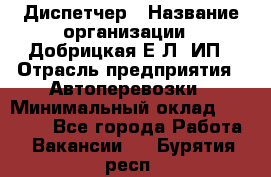 Диспетчер › Название организации ­ Добрицкая Е.Л, ИП › Отрасль предприятия ­ Автоперевозки › Минимальный оклад ­ 20 000 - Все города Работа » Вакансии   . Бурятия респ.